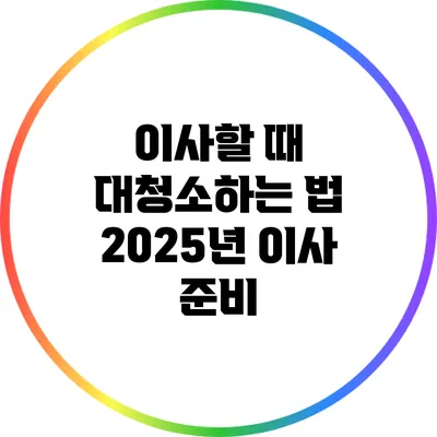 이사할 때 대청소하는 법: 2025년 이사 준비