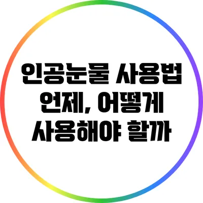 인공눈물 사용법: 언제, 어떻게 사용해야 할까?