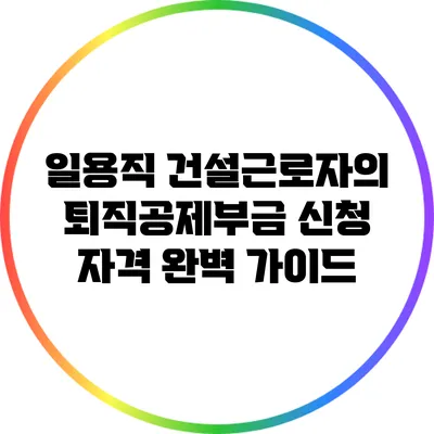 일용직 건설근로자의 퇴직공제부금 신청 자격 완벽 가이드