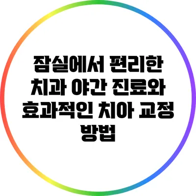 잠실에서 편리한 치과 야간 진료와 효과적인 치아 교정 방법