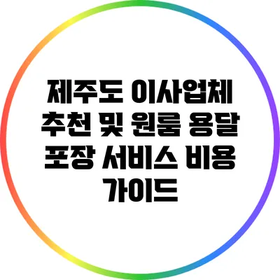 제주도 이사업체 추천 및 원룸 용달 포장 서비스 비용 가이드