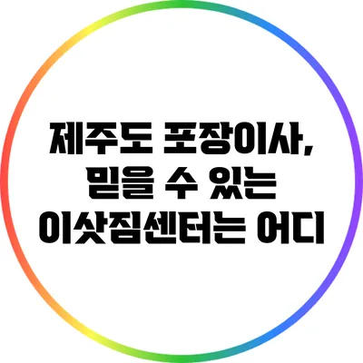 제주도 포장이사, 믿을 수 있는 이삿짐센터는 어디?