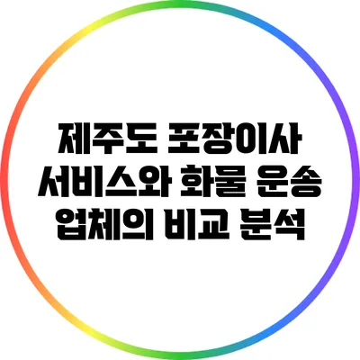 제주도 포장이사 서비스와 화물 운송 업체의 비교 분석