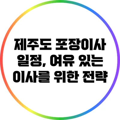 제주도 포장이사 일정, 여유 있는 이사를 위한 전략