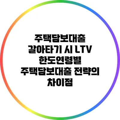 주택담보대출 갈아타기 시 LTV 한도연령별 주택담보대출 전략의 차이점