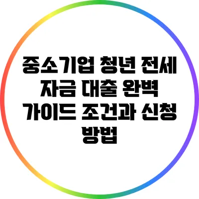 중소기업 청년 전세 자금 대출 완벽 가이드: 조건과 신청 방법