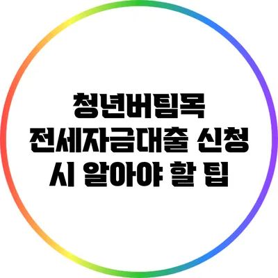 청년버팀목 전세자금대출 신청 시 알아야 할 팁