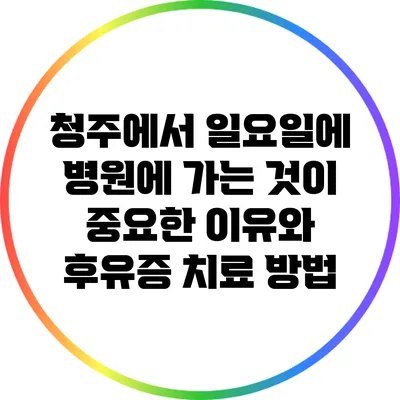 청주에서 일요일에 병원에 가는 것이 중요한 이유와 후유증 치료 방법
