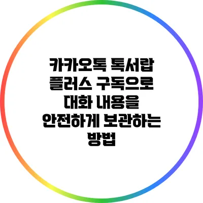 카카오톡 톡서랍 플러스 구독으로 대화 내용을 안전하게 보관하는 방법
