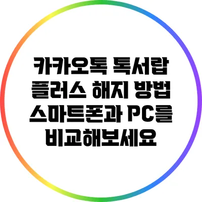 카카오톡 톡서랍 플러스 해지 방법: 스마트폰과 PC를 비교해보세요