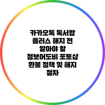 카카오톡 톡서랍 플러스 해지 전 알아야 할 정보어도비 포토샵 환불 정책 및 해지 절차