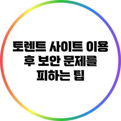토렌트 사이트 이용 후 보안 문제를 피하는 팁