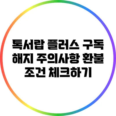 톡서랍 플러스 구독 해지 주의사항: 환불 조건 체크하기