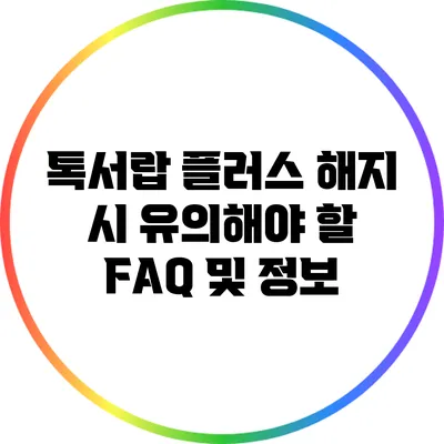 톡서랍 플러스 해지 시 유의해야 할 FAQ 및 정보