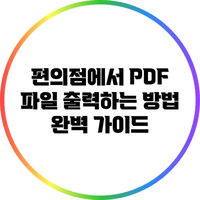 편의점에서 PDF 파일 출력하는 방법 완벽 가이드
