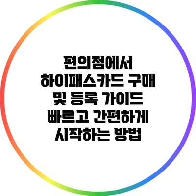 편의점에서 하이패스카드 구매 및 등록 가이드: 빠르고 간편하게 시작하는 방법