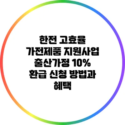 한전 고효율 가전제품 지원사업: 출산가정 10% 환급 신청 방법과 혜택