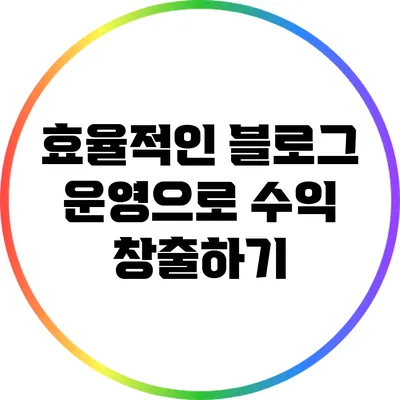 효율적인 블로그 운영으로 수익 창출하기