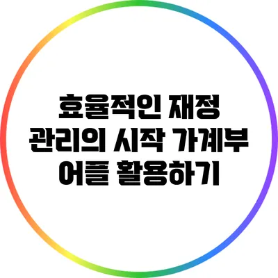 효율적인 재정 관리의 시작: 가계부 어플 활용하기