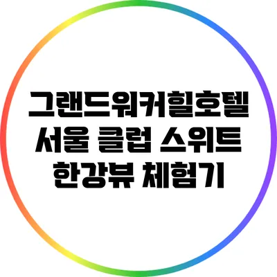 그랜드워커힐호텔 서울: 클럽 스위트 한강뷰 체험기