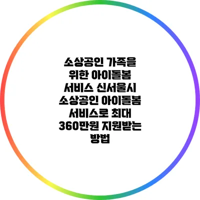 소상공인 가족을 위한 아이돌봄 서비스 신서울시 소상공인 아이돌봄 서비스로 최대 360만원 지원받는 방법