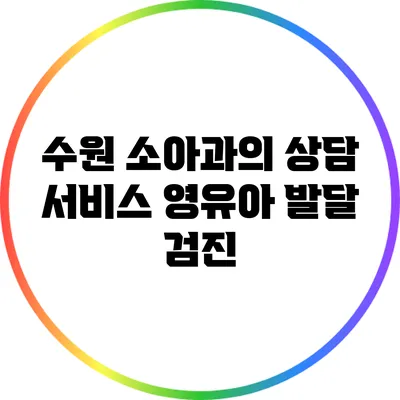 수원 소아과의 상담 서비스: 영유아 발달 검진