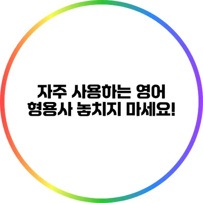 자주 사용하는 영어 형용사 놓치지 마세요!