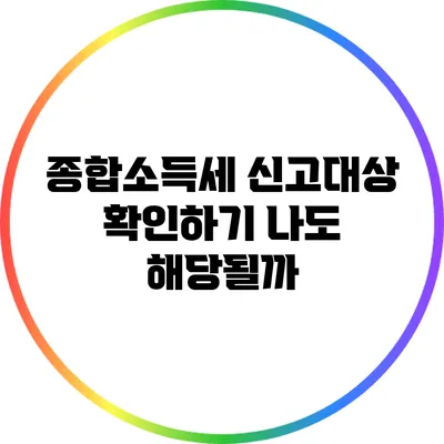 종합소득세 신고대상 확인하기: 나도 해당될까?