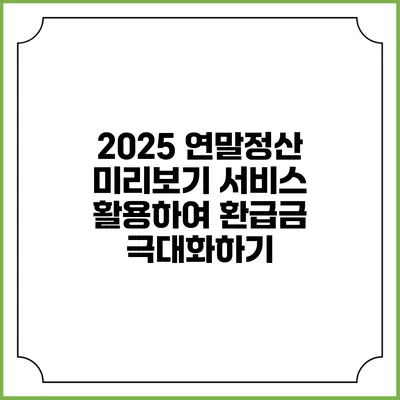 2025 연말정산 미리보기 서비스 활용하여 환급금 극대화하기