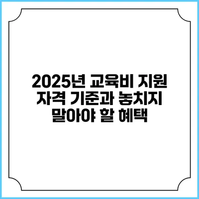 2025년 교육비 지원 자격 기준과 놓치지 말아야 할 혜택