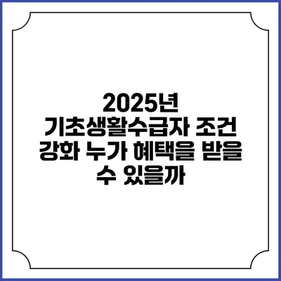 2025년 기초생활수급자 조건 강화 누가 혜택을 받을 수 있을까?