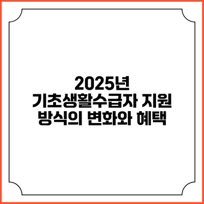 2025년 기초생활수급자 지원 방식의 변화와 혜택