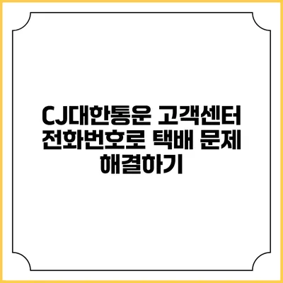 CJ대한통운 고객센터 전화번호로 택배 문제 해결하기