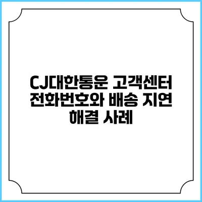 CJ대한통운 고객센터 전화번호와 배송 지연 해결 사례