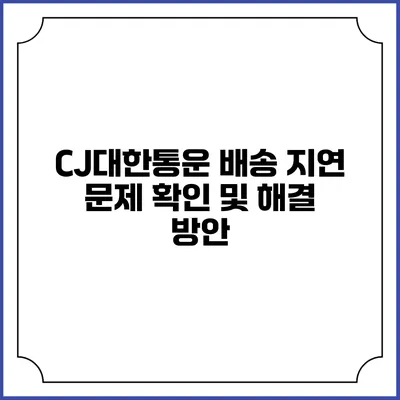 CJ대한통운 배송 지연 문제 확인 및 해결 방안