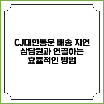 CJ대한통운 배송 지연 상담원과 연결하는 효율적인 방법