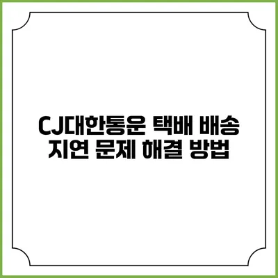 CJ대한통운 택배 배송 지연 문제 해결 방법