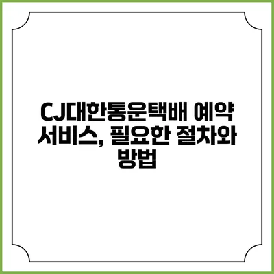 CJ대한통운택배 예약 서비스, 필요한 절차와 방법