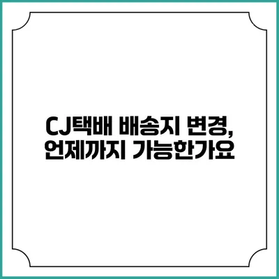 CJ택배 배송지 변경, 언제까지 가능한가요?