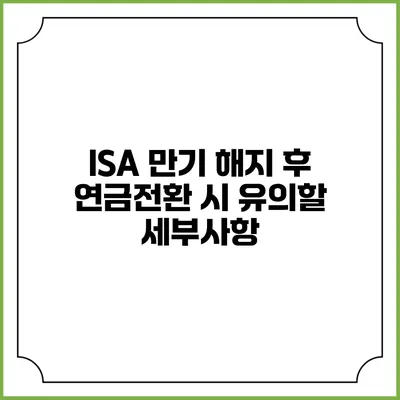 ISA 만기 해지 후 연금전환 시 유의할 세부사항