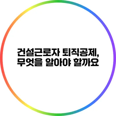 건설근로자 퇴직공제, 무엇을 알아야 할까요?