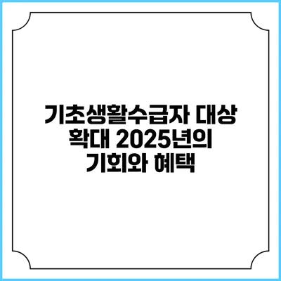 기초생활수급자 대상 확대 2025년의 기회와 혜택