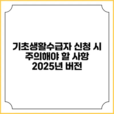 기초생활수급자 신청 시 주의해야 할 사항 2025년 버전