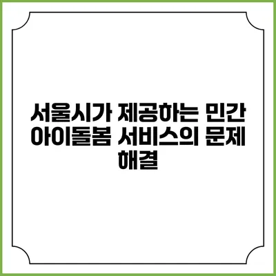 서울시가 제공하는 민간 아이돌봄 서비스의 문제 해결