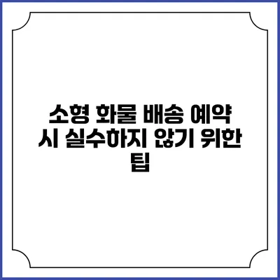 소형 화물 배송 예약 시 실수하지 않기 위한 팁