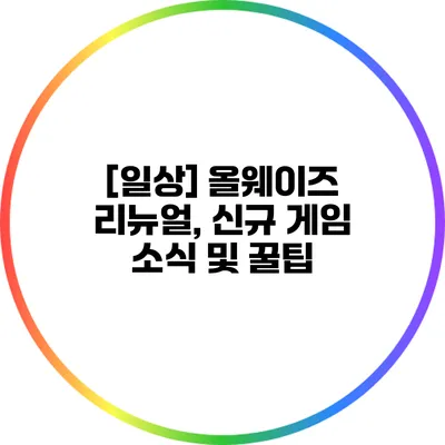 [일상] 올웨이즈 리뉴얼, 신규 게임 소식 및 꿀팁