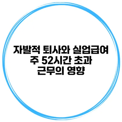 자발적 퇴사와 실업급여 주 52시간 초과 근무의 영향