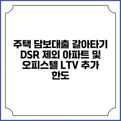 주택 담보대출 갈아타기: DSR 제외 아파트 및 오피스텔 LTV 추가 한도