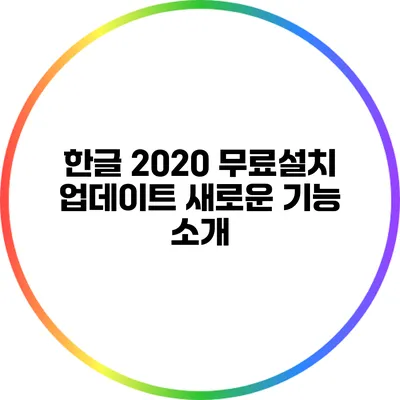 한글 2020 무료설치 업데이트: 새로운 기능 소개