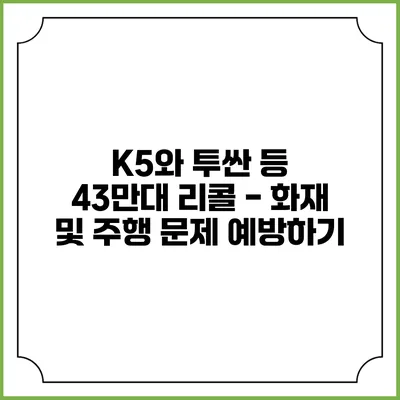 K5와 투싼 등 43만대 리콜 - 화재 및 주행 문제 예방하기